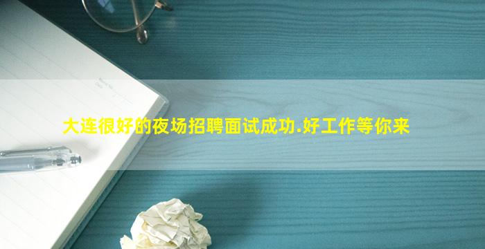 大连很好的夜场招聘面试成功.好工作等你来